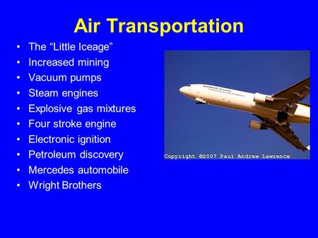 Air Transportation The “Little Iceage” Increased mining Vacuum pumps Steam engines Explosive gas mixtures Four stroke engine Electronic ignition Petroleum.