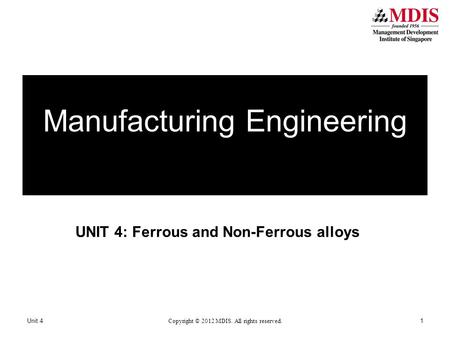 UNIT 4: Ferrous and Non-Ferrous alloys Manufacturing Engineering Unit 4 Copyright © 2012 MDIS. All rights reserved. 1.