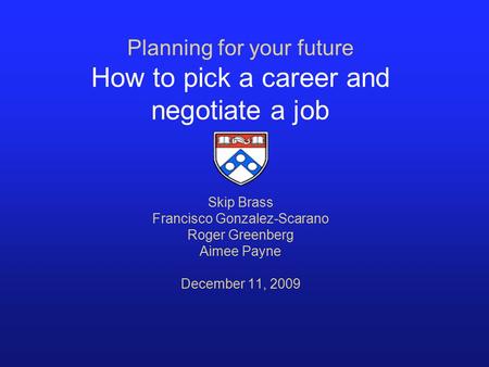 Planning for your future How to pick a career and negotiate a job Skip Brass Francisco Gonzalez-Scarano Roger Greenberg Aimee Payne December 11, 2009.