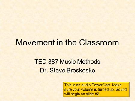 Movement in the Classroom TED 387 Music Methods Dr. Steve Broskoske This is an audio PowerCast. Make sure your volume is turned up. Sound will begin on.