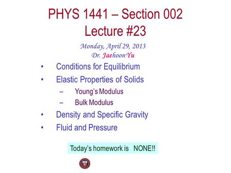 PHYS 1441 – Section 002 Lecture #23 Monday, April 29, 2013 Dr. Jaehoon Yu Conditions for Equilibrium Elastic Properties of Solids –Young’s Modulus –Bulk.