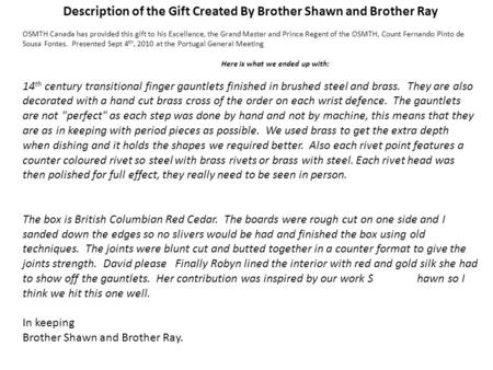 Description of the Gift Created By Brother Shawn and Brother Ray OSMTH Canada has provided this gift to his Excellence, the Grand Master and Prince Regent.