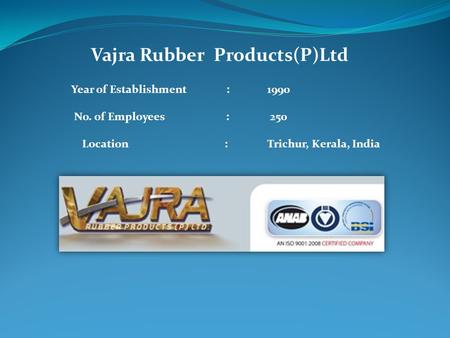 Vajra Rubber Products(P)Ltd Year of Establishment : 1990 No. of Employees : 250 Location : Trichur, Kerala, India.