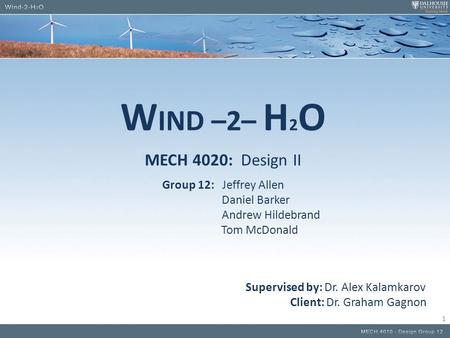 W IND –2– H 2 O MECH 4020: Design II Group 12: Jeffrey Allen Daniel Barker Andrew Hildebrand Tom McDonald Supervised by: Dr. Alex Kalamkarov Client: Dr.