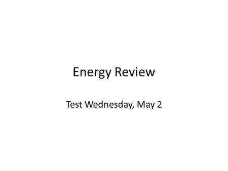 Energy Review Test Wednesday, May 2.