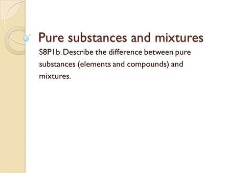 Pure substances and mixtures S8P1b. Describe the difference between pure substances (elements and compounds) and mixtures.