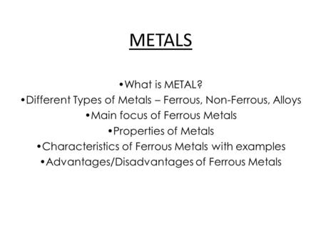 METALS What is METAL? Different Types of Metals – Ferrous, Non-Ferrous, Alloys Main focus of Ferrous Metals Properties of Metals Characteristics of Ferrous.