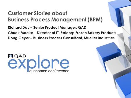 | Building the Effective Enterprise Customer Stories about Business Process Management (BPM) Richard Day – Senior Product Manager, QAD Chuck Macke – Director.