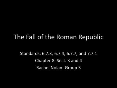 The Fall of the Roman Republic Standards: 6.7.3, 6.7.4, 6.7.7, and 7.7.1 Chapter 8: Sect. 3 and 4 Rachel Nolan- Group 3.
