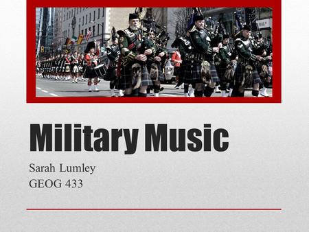 Military Music Sarah Lumley GEOG 433. Overview Why Military Music? Instruments & Sound Brief History & Course Themes.