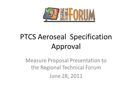 PTCS Aeroseal Specification Approval Measure Proposal Presentation to the Regional Technical Forum June 28, 2011.