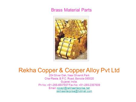 Brass Material Parts Rekha Copper & Copper Alloy Pvt Ltd 204 Silver Oak, Near Shrenik Park Char Rasta, B.P.C. Road, Baroda-390020 Gujarat, India. Ph No:
