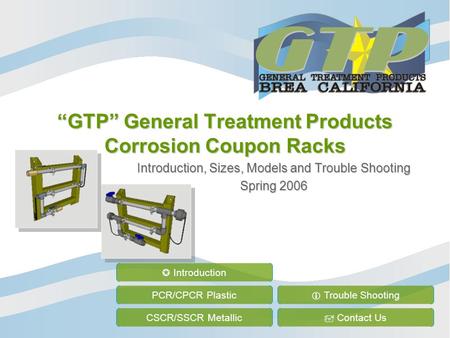 “GTP” General Treatment Products Corrosion Coupon Racks Introduction, Sizes, Models and Trouble Shooting Spring 2006 PCR/CPCR Plastic CSCR/SSCR Metallic.