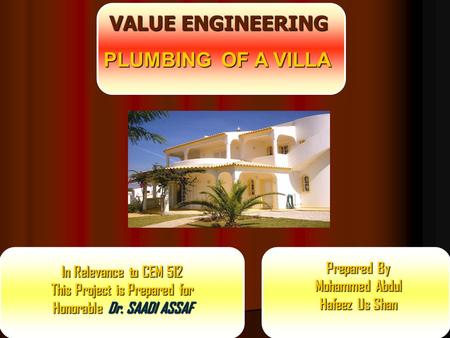 VALUE ENGINEERING Prepared By Mohammed Abdul Hafeez Us Shan PLUMBING OF A VILLA In Relevance to CEM 512 This Project is Prepared for Honorable Dr. SAADI.