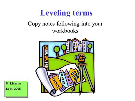 Leveling terms Copy notes following into your workbooks M.S.Martin Sept. 2005 M.S.Martin Sept. 2005.