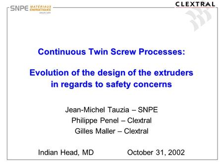Continuous Twin Screw Processes: Evolution of the design of the extruders in regards to safety concerns Jean-Michel Tauzia – SNPE Philippe Penel – Clextral.