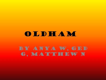 OLDHAM by Anya W, Ged G, Matthew N. All the people of Oldham would love to take you on an experience of where they live, where they visit and what they.