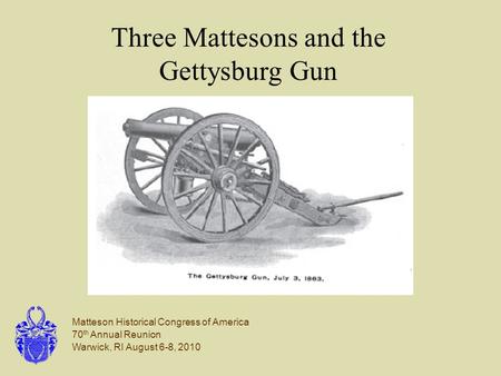 Matteson Historical Congress of America 70 th Annual Reunion Warwick, RI August 6-8, 2010 Three Mattesons and the Gettysburg Gun.