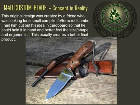 M40 CUSTOM BLADE – Concept to Reality This original design was created by a friend who was looking for a small camp knife/ferro rod combo. I had him cut.