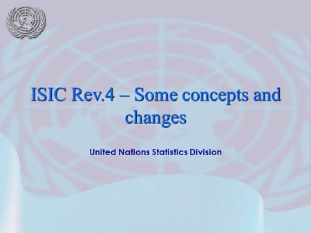 United Nations Statistics Division ISIC Rev.4 – Some concepts and changes.