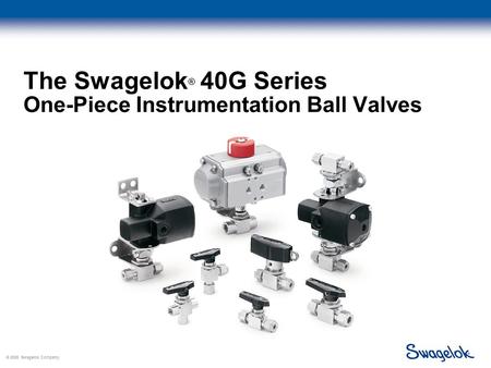 © 2005 Swagelok Company, The Swagelok ® 40G Series One-Piece Instrumentation Ball Valves.