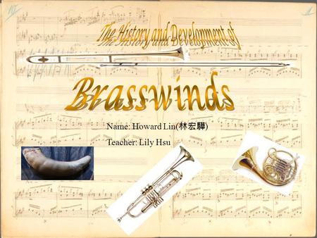 Name: Howard Lin( 林宏驊 ) Teacher: Lily Hsu. Motivation  In concerts, I see that brasswinds are a large family of instruments, and I have also joined the.