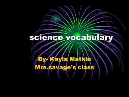 Science vocabulary By- Kayla Matkin Mrs.savage’s class.