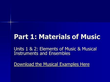 Part 1: Materials of Music Units 1 & 2: Elements of Music & Musical Instruments and Ensembles Download the Musical Examples Here Download the Musical Examples.