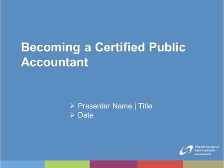 Becoming a Certified Public Accountant  Presenter Name | Title  Date.