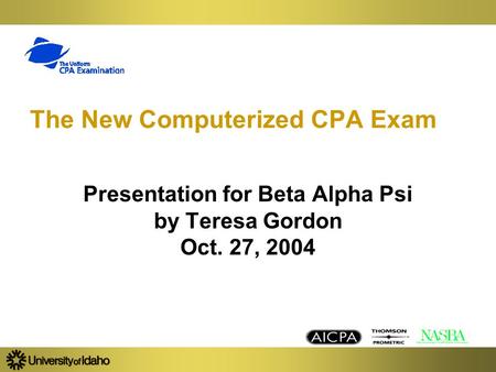 The New Computerized CPA Exam Presentation for Beta Alpha Psi by Teresa Gordon Oct. 27, 2004.