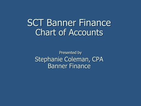 SCT Banner Finance Chart of Accounts Presented by Stephanie Coleman, CPA Banner Finance SCT Banner Finance Chart of Accounts Presented by Stephanie Coleman,