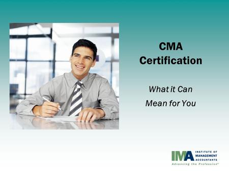 CMA Certification What it Can Mean for You. Institute of Management Accountants (IMA) Vision – The world’s leading association for management accounting.