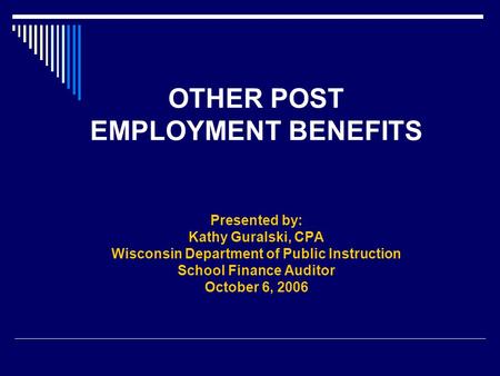 OTHER POST EMPLOYMENT BENEFITS Presented by: Kathy Guralski, CPA Wisconsin Department of Public Instruction School Finance Auditor October 6, 2006.