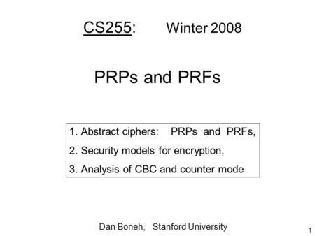 1 PRPs and PRFs CS255: Winter 2008 1.Abstract ciphers: PRPs and PRFs, 2.Security models for encryption, 3.Analysis of CBC and counter mode Dan Boneh, Stanford.