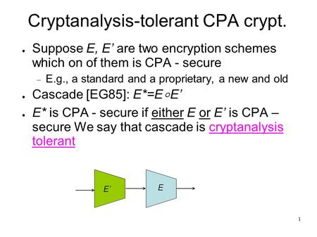 1 Cryptanalysis-tolerant CPA crypt. ● Suppose E, E’ are two encryption schemes which on of them is CPA - secure  E.g., a standard and a proprietary, a.