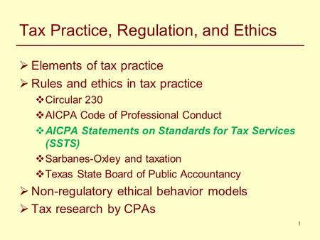 1 Tax Practice, Regulation, and Ethics  Elements of tax practice  Rules and ethics in tax practice  Circular 230  AICPA Code of Professional Conduct.