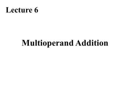 Multioperand Addition Lecture 6. Required Reading Chapter 8, Multioperand Addition Note errata at: