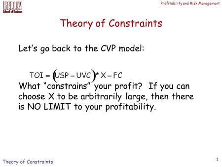 Profitability and Risk Management 1 Theory of Constraints Let’s go back to the CVP model: What “constrains” your profit? If you can choose X to be arbitrarily.