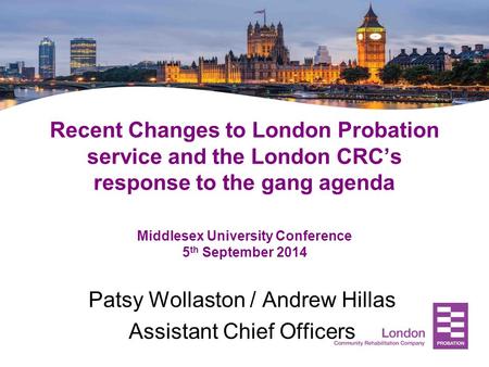 Recent Changes to London Probation service and the London CRC’s response to the gang agenda Middlesex University Conference 5 th September 2014 Patsy Wollaston.