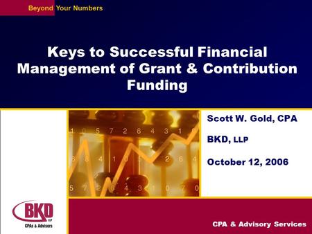 CPA & Advisory Services BeyondYour Numbers Keys to Successful Financial Management of Grant & Contribution Funding Scott W. Gold, CPA BKD, LLP October.