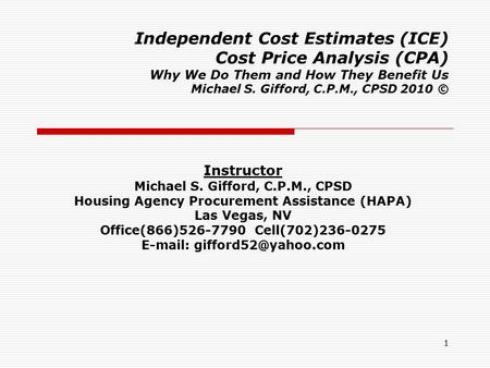 1 Independent Cost Estimates (ICE) Cost Price Analysis (CPA) Why We Do Them and How They Benefit Us Michael S. Gifford, C.P.M., CPSD 2010 © Instructor.
