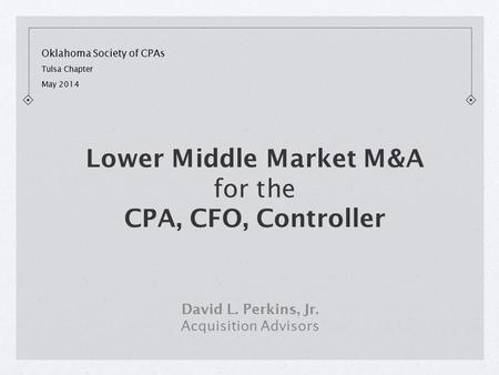 Oklahoma Society of CPAs Tulsa Chapter May 2014 David L. Perkins, Jr. Acquisition Advisors Lower Middle Market M&A for the CPA, CFO, Controller.