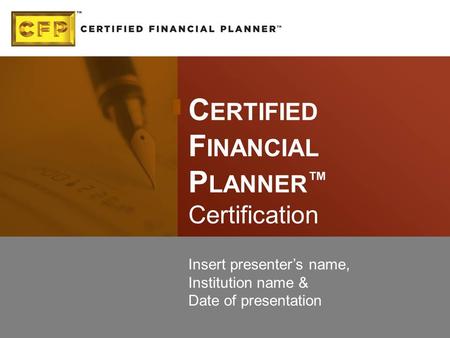 C ERTIFIED F INANCIAL P LANNER ™ Certification Insert presenter’s name, Institution name & Date of presentation.