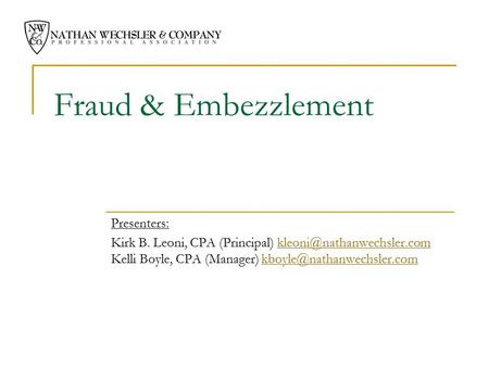 Fraud & Embezzlement Presenters: Kirk B. Leoni, CPA (Principal) Kelli Boyle, CPA (Manager)