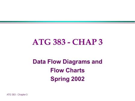 ATG 383 - Chapter 3 ATG 383 - CHAP 3 Data Flow Diagrams and Flow Charts Spring 2002.