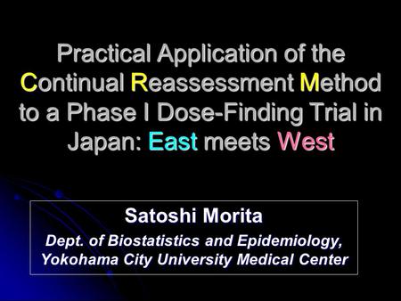 Practical Application of the Continual Reassessment Method to a Phase I Dose-Finding Trial in Japan: East meets West Satoshi Morita Dept. of Biostatistics.