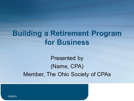 Building a Retirement Program for Business Presented by (Name, CPA) Member, The Ohio Society of CPAs 5/3/2015 1.