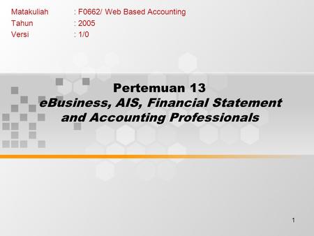 1 Pertemuan 13 eBusiness, AIS, Financial Statement and Accounting Professionals Matakuliah: F0662/ Web Based Accounting Tahun: 2005 Versi: 1/0.