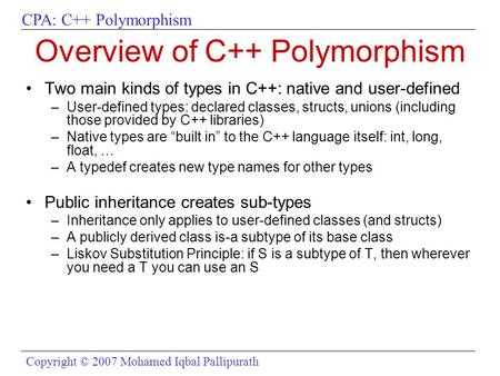 CPA: C++ Polymorphism Copyright © 2007 Mohamed Iqbal Pallipurath Overview of C++ Polymorphism Two main kinds of types in C++: native and user-defined –User-defined.