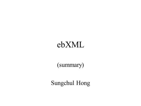 EbXML (summary) Sungchul Hong. ebXML ebXML provides a means for companies to integrate their processes easily. Business needs communication. And EDI has.